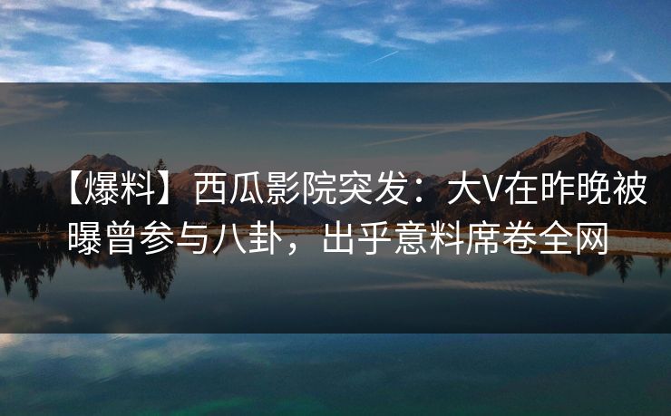 【爆料】西瓜影院突发:大V在昨晚被曝曾参与八卦,出乎意料席卷全网 【爆料】西瓜影院突发:大V在昨晚被曝曾参与八卦,出乎意料席卷全网