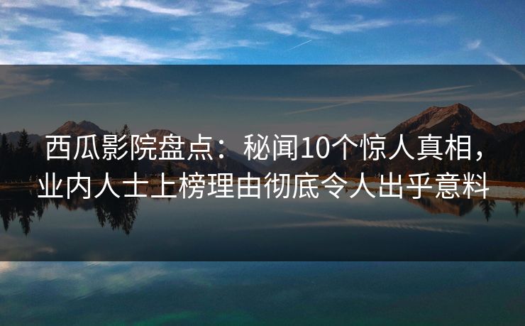 西瓜影院盘点：秘闻10个惊人真相，业内人士上榜理由彻底令人出乎意料