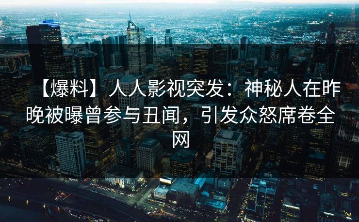 【爆料】人人影视突发:神秘人在昨晚被曝曾参与丑闻,引发众怒席卷全网 【爆料】人人影视突发:神秘人在昨晚被曝曾参与丑闻,引发众怒席卷全网