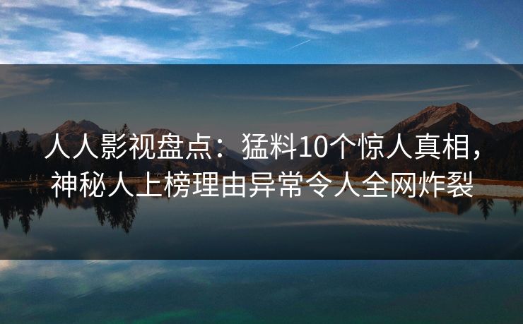 人人影视盘点：猛料10个惊人真相，神秘人上榜理由异常令人全网炸裂