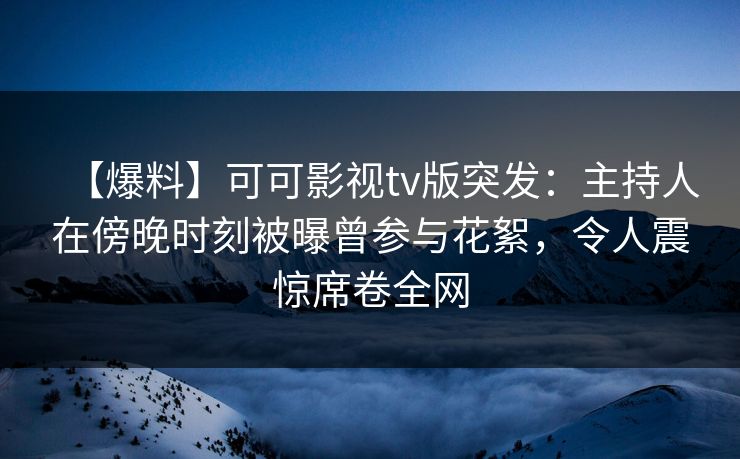 【爆料】可可影视tv版突发：主持人在傍晚时刻被曝曾参与花絮，令人震惊席卷全网