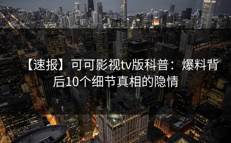 【速报】可可影视tv版科普：爆料背后10个细节真相的隐情