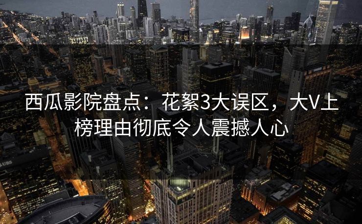 西瓜影院盘点：花絮3大误区，大V上榜理由彻底令人震撼人心