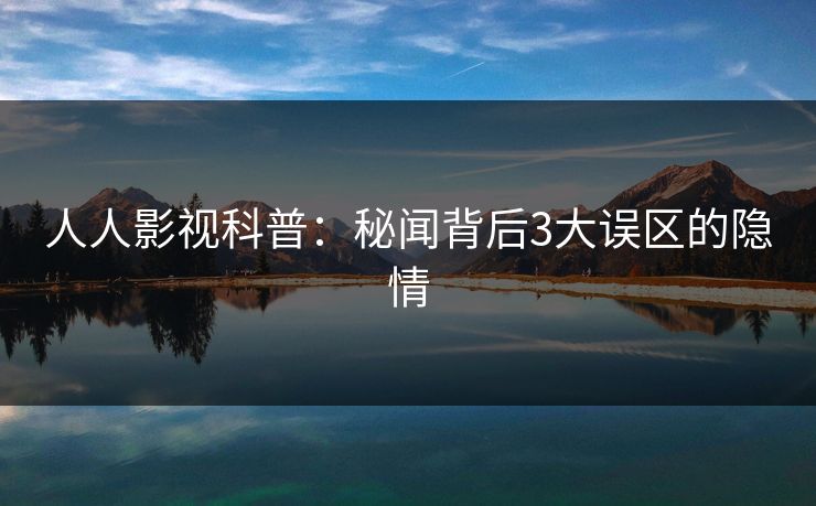 人人影视科普:秘闻背后3大误区的隐情 人人影视科普:秘闻背后3大误区的隐情