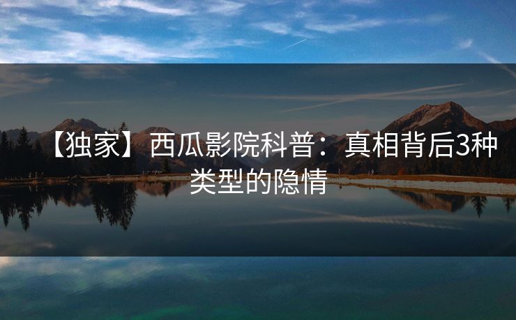 【独家】西瓜影院科普：真相背后3种类型的隐情