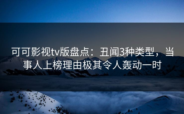 可可影视tv版盘点:丑闻3种类型,当事人上榜理由极其令人轰动一时 可可影视tv版盘点:丑闻3种类型,当事人上榜理由极其令人轰动一时