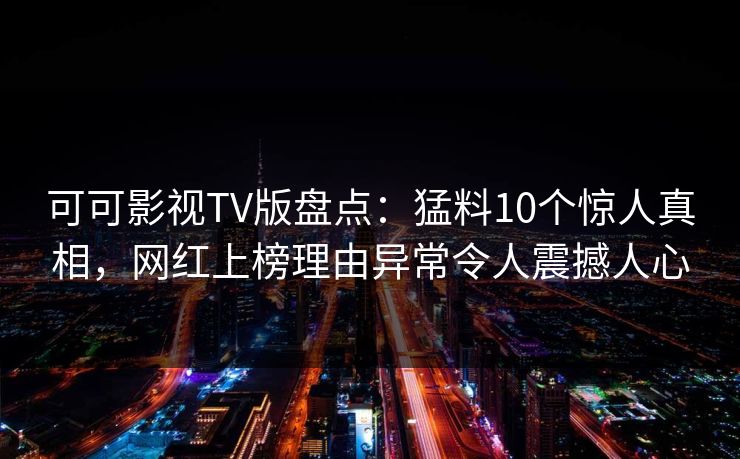 可可影视TV版盘点：猛料10个惊人真相，网红上榜理由异常令人震撼人心