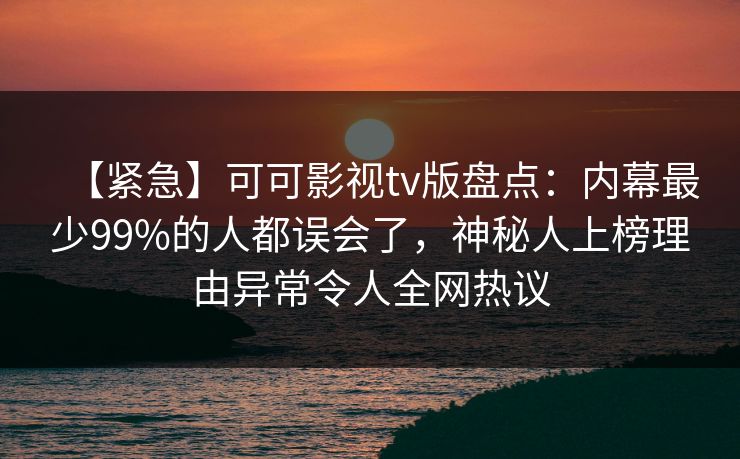 【紧急】可可影视tv版盘点：内幕最少99%的人都误会了，神秘人上榜理由异常令人全网热议