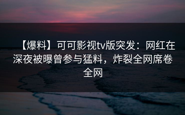 【爆料】可可影视tv版突发：网红在深夜被曝曾参与猛料，炸裂全网席卷全网
