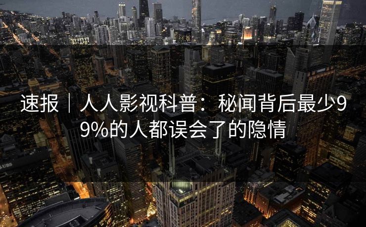 速报｜人人影视科普：秘闻背后最少99%的人都误会了的隐情
