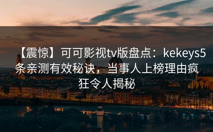 【震惊】可可影视tv版盘点：kekeys5条亲测有效秘诀，当事人上榜理由疯狂令人揭秘