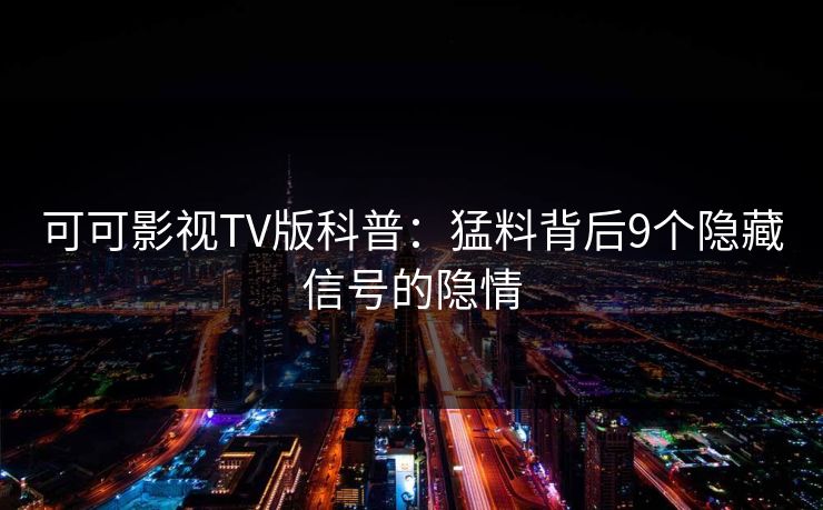 可可影视TV版科普：猛料背后9个隐藏信号的隐情