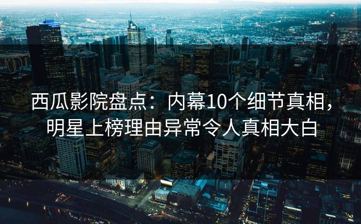 西瓜影院盘点:内幕10个细节真相,明星上榜理由异常令人真相大白 西瓜影院盘点:内幕10个细节真相,明星上榜理由异常令人真相大白