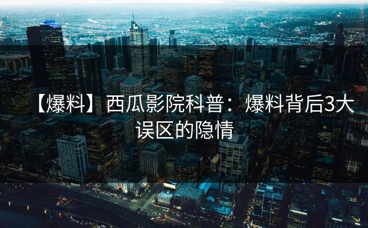 【爆料】西瓜影院科普：爆料背后3大误区的隐情