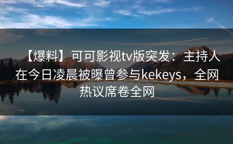【爆料】可可影视tv版突发：主持人在今日凌晨被曝曾参与kekeys，全网热议席卷全网