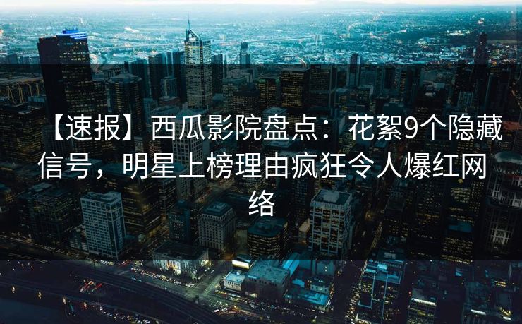 【速报】西瓜影院盘点：花絮9个隐藏信号，明星上榜理由疯狂令人爆红网络