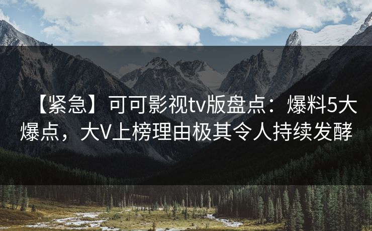【紧急】可可影视tv版盘点：爆料5大爆点，大V上榜理由极其令人持续发酵