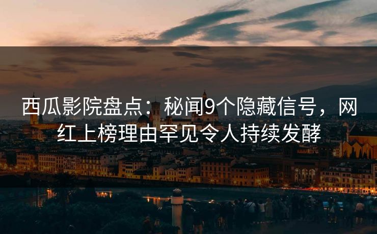 西瓜影院盘点：秘闻9个隐藏信号，网红上榜理由罕见令人持续发酵