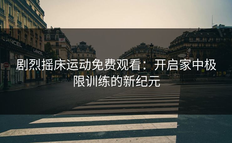 剧烈摇床运动免费观看：开启家中极限训练的新纪元