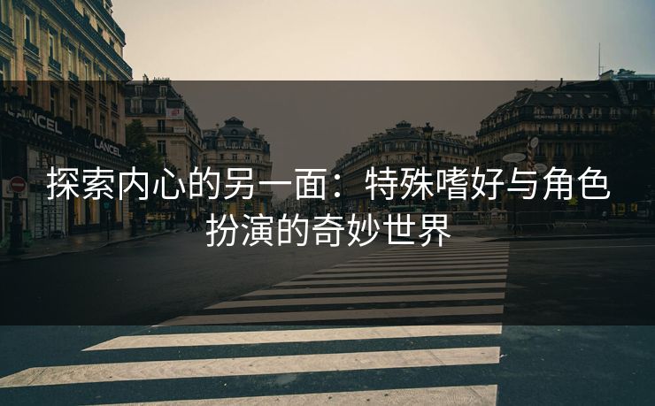 探索内心的另一面:特殊嗜好与角色扮演的奇妙世界 探索内心的另一面:特殊嗜好与角色扮演的奇妙世界