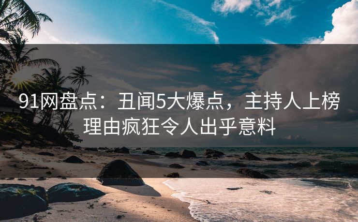 91网盘点:丑闻5大爆点,主持人上榜理由疯狂令人出乎意料 91网盘点:丑闻5大爆点,主持人上榜理由疯狂令人出乎意料