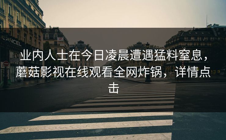 业内人士在今日凌晨遭遇猛料窒息，蘑菇影视在线观看全网炸锅，详情点击