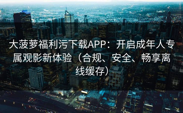 大菠萝福利污下载APP：开启成年人专属观影新体验（合规、安全、畅享离线缓存）
