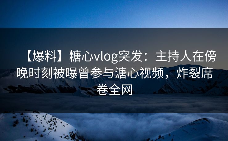 【爆料】糖心vlog突发：主持人在傍晚时刻被曝曾参与溏心视频，炸裂席卷全网