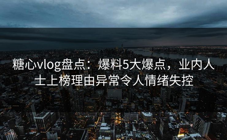 糖心vlog盘点:爆料5大爆点,业内人士上榜理由异常令人情绪失控 糖心vlog盘点:爆料5大爆点,业内人士上榜理由异常令人情绪失控