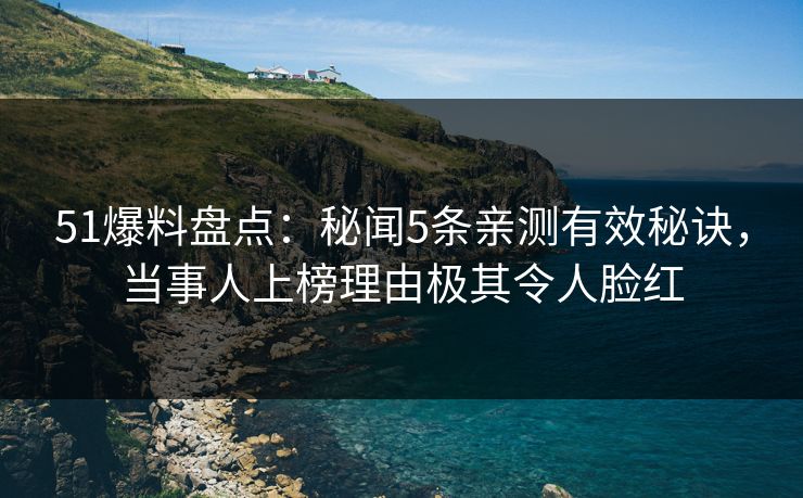 51爆料盘点:秘闻5条亲测有效秘诀,当事人上榜理由极其令人脸红 51爆料盘点:秘闻5条亲测有效秘诀,当事人上榜理由极其令人脸红