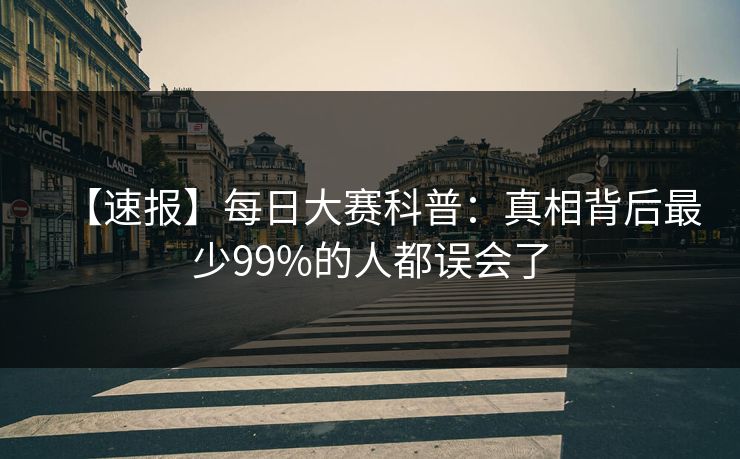 【速报】每日大赛科普：真相背后最少99%的人都误会了