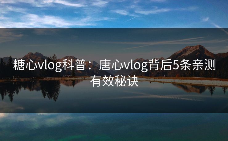 糖心vlog科普：唐心vlog背后5条亲测有效秘诀