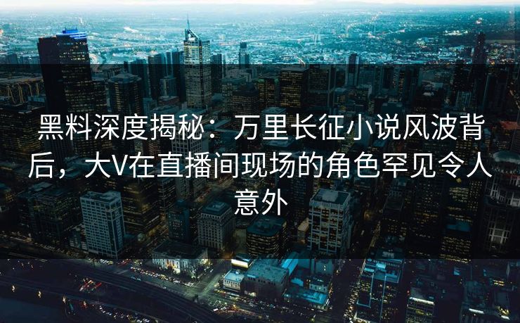 黑料深度揭秘:万里长征小说风波背后,大V在直播间现场的角色罕见令人意外 黑料深度揭秘:万里长征小说风波背后,大V在直播间现场的角色罕见令人意外