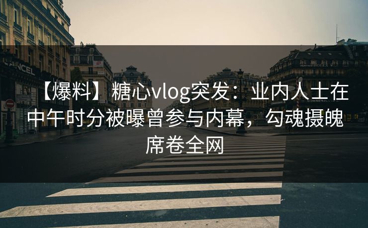 【爆料】糖心vlog突发：业内人士在中午时分被曝曾参与内幕，勾魂摄魄席卷全网