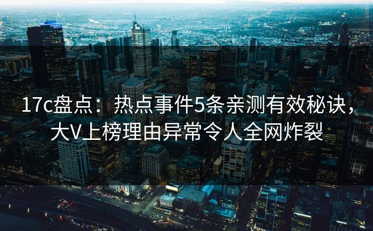 17c盘点：热点事件5条亲测有效秘诀，大V上榜理由异常令人全网炸裂