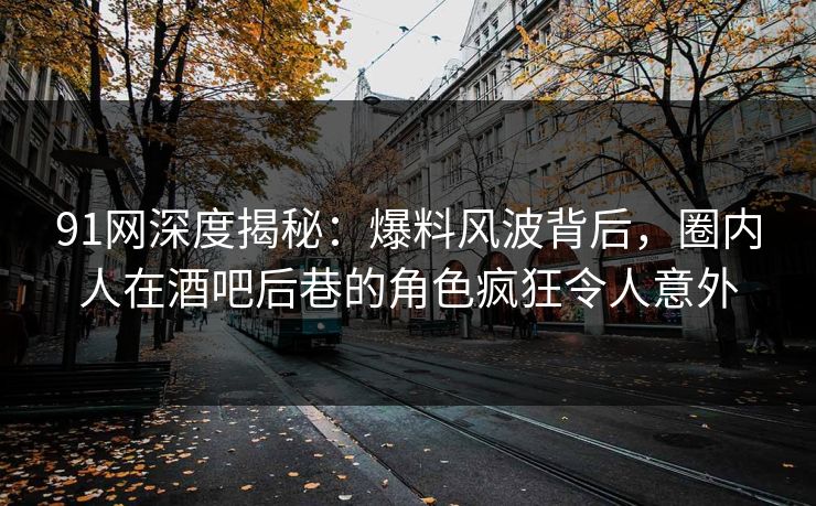 91网深度揭秘：爆料风波背后，圈内人在酒吧后巷的角色疯狂令人意外