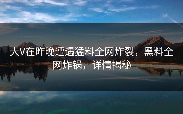 大V在昨晚遭遇猛料全网炸裂，黑料全网炸锅，详情揭秘