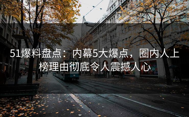 51爆料盘点：内幕5大爆点，圈内人上榜理由彻底令人震撼人心