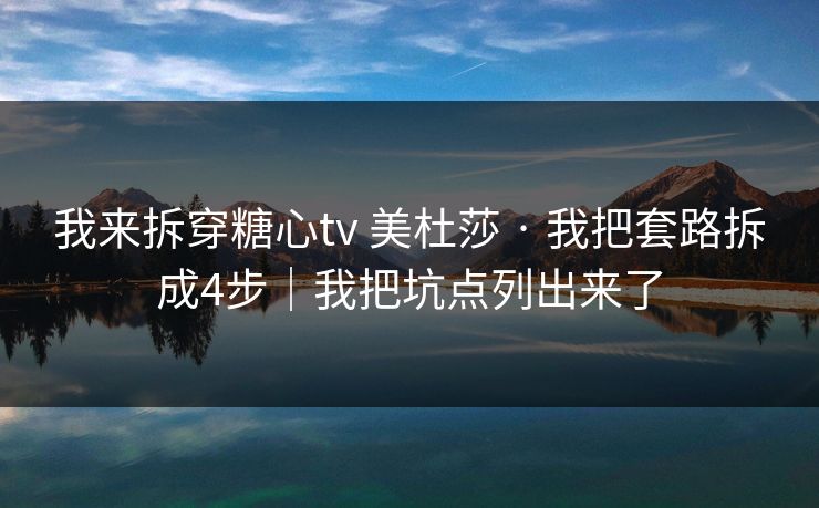 我来拆穿糖心tv 美杜莎 · 我把套路拆成4步｜我把坑点列出来了
