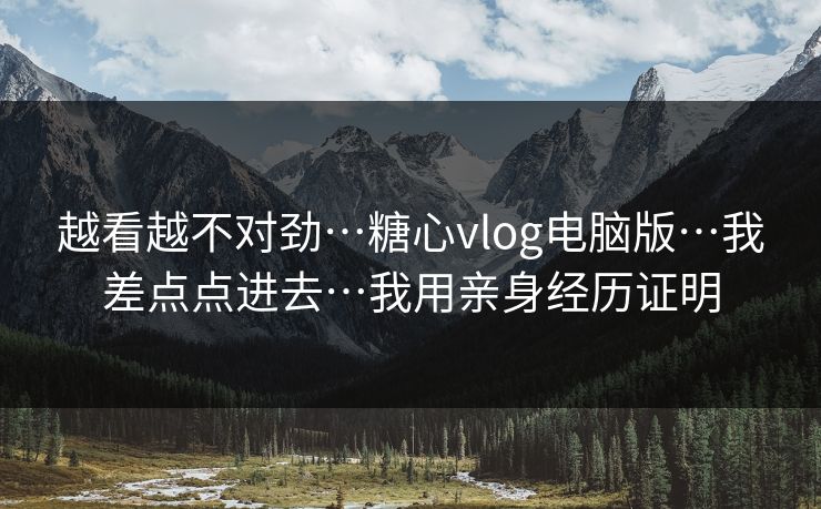 越看越不对劲…糖心vlog电脑版…我差点点进去…我用亲身经历证明 越看越不对劲…糖心vlog电脑版…我差点点进去…我用亲身经历证明
