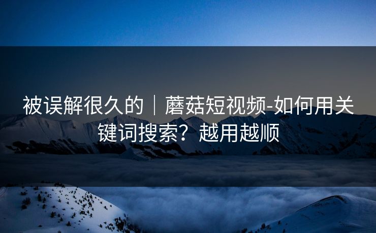 被误解很久的｜蘑菇短视频-如何用关键词搜索？越用越顺