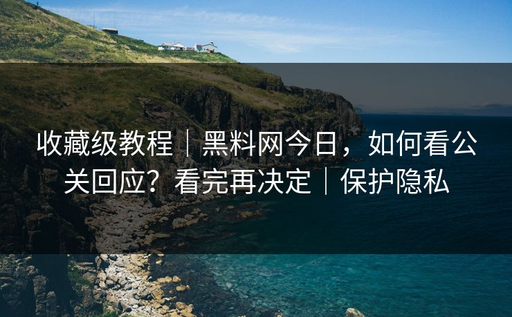 收藏级教程｜黑料网今日，如何看公关回应？看完再决定｜保护隐私