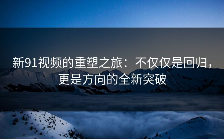 新91视频的重塑之旅：不仅仅是回归，更是方向的全新突破
