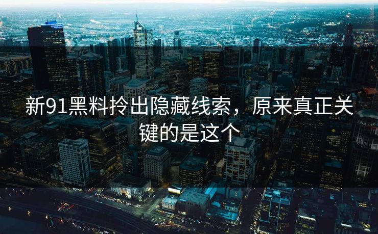 新91黑料拎出隐藏线索，原来真正关键的是这个