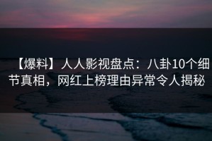 【爆料】人人影视盘点：八卦10个细节真相，网红上榜理由异常令人揭秘