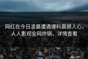 网红在今日凌晨遭遇爆料震撼人心，人人影视全网炸锅，详情查看