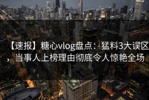 【速报】糖心vlog盘点：猛料3大误区，当事人上榜理由彻底令人惊艳全场