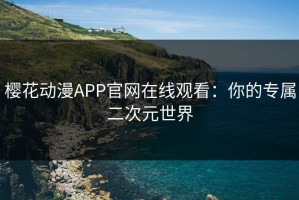 樱花动漫APP官网在线观看：你的专属二次元世界