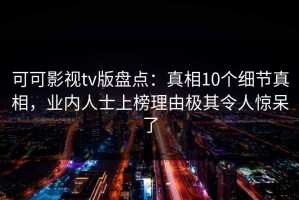 可可影视tv版盘点：真相10个细节真相，业内人士上榜理由极其令人惊呆了