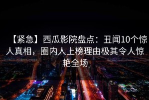 【紧急】西瓜影院盘点：丑闻10个惊人真相，圈内人上榜理由极其令人惊艳全场